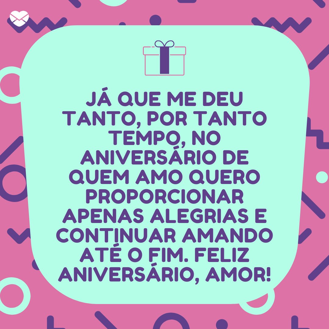 'Já que me deu tanto, por tanto tempo, no aniversário de quem amo quero proporcionar apenas alegrias e continuar amando até o fim. Feliz aniversário, amor!' - Feliz Aniversário, Amor