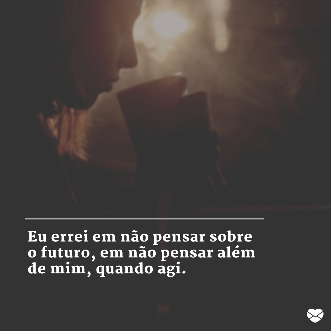 'Eu errei em não pensar sobre o futuro, em não pensar além de mim, quando agi.' - Mensagens de Perdão