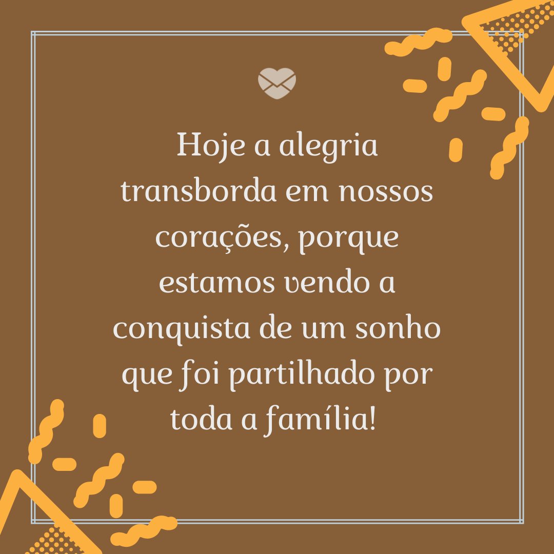 'Hoje a alegria transborda em nossos corações, porque estamos vendo a conquista de um sonho que foi partilhado por toda a família! ' -Mensagens Para Quem Passou no Vestibular