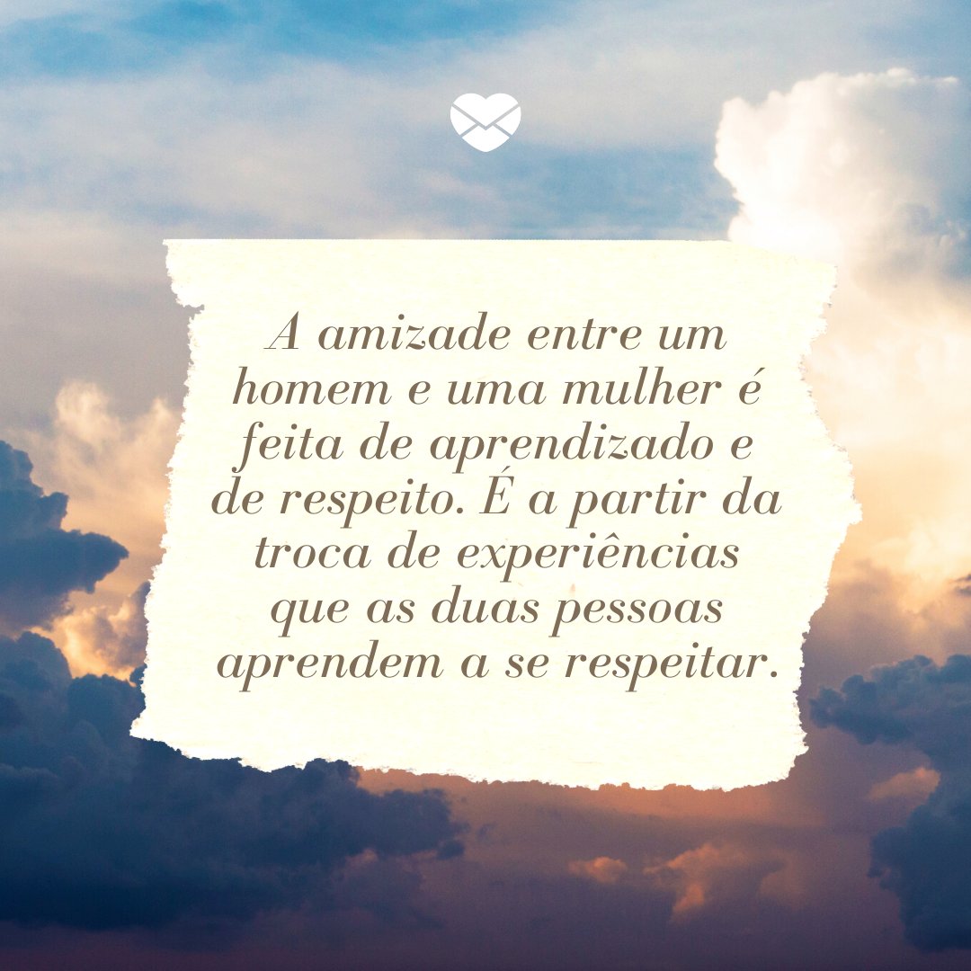 'A amizade entre um homem e uma mulher é feita de aprendizado e de respeito. É a partir da troca de experiências que as duas pessoas aprendem a se respeitar.' -Frases Amizade entre Homem e Mulher