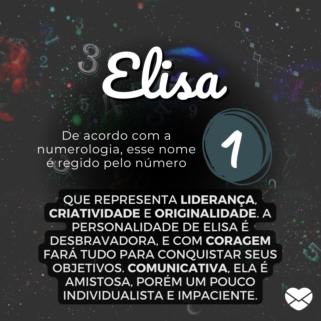 Elisa, De acordo com a Numerologia, esse nome é regido pelo número 1, que representa liderança, criatividade e originalidade. A personalidade de Elisa é desbravadora, e com coragem fará tudo para conquistar seus objetivos. Comunicativa, ela é amistosa, porém um pouco individualista e impaciente.'-
