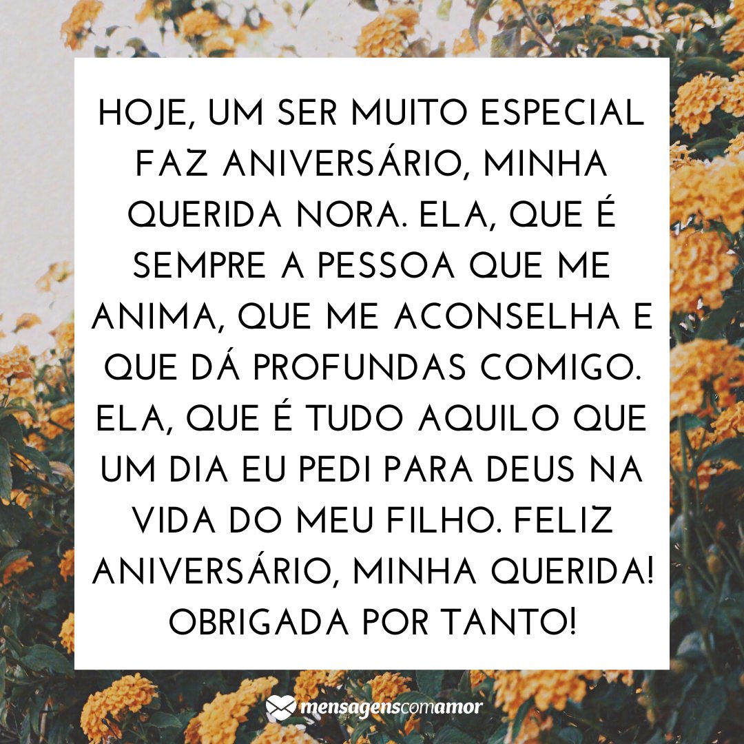 'Hoje, um ser muito especial faz aniversário, minha querida nora. Ela, que é sempre a pessoa que me anima, que me aconselha e que dá profundas comigo. Ela, que é tudo aquilo que um dia eu pedi para Deus na vida do meu filho. Feliz aniversário, minha querida! Obrigada por tanto!' -  Mensagens de aniv