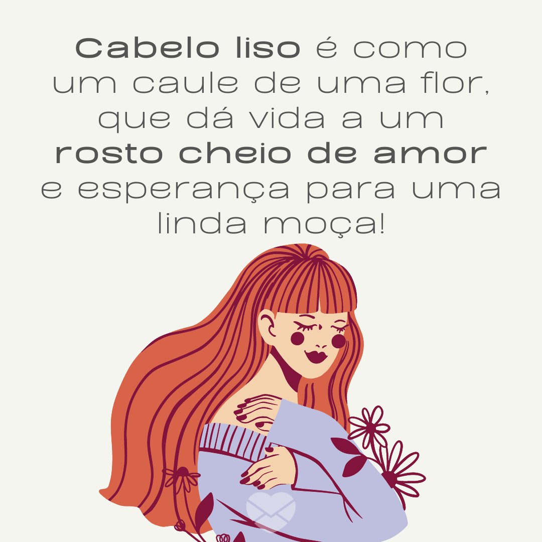 'Cabelo liso é como um caule de uma flor, que dá vida a um rosto cheio de amor e esperança para uma linda moça!' - Frases para enaltecer a beleza das mulheres de cabelos lisos.