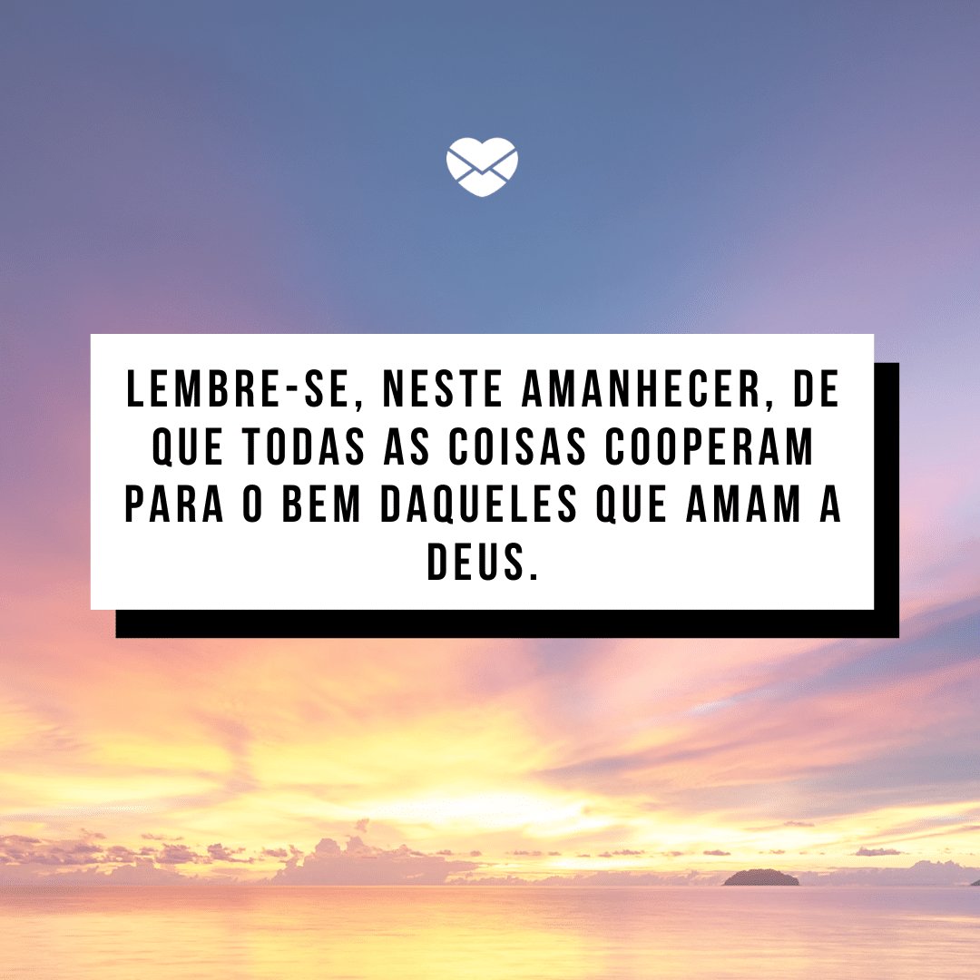 'Lembre-se, neste amanhecer, de que todas as coisas cooperam para o bem daqueles que amam a Deus.' - Frases de Bom Dia