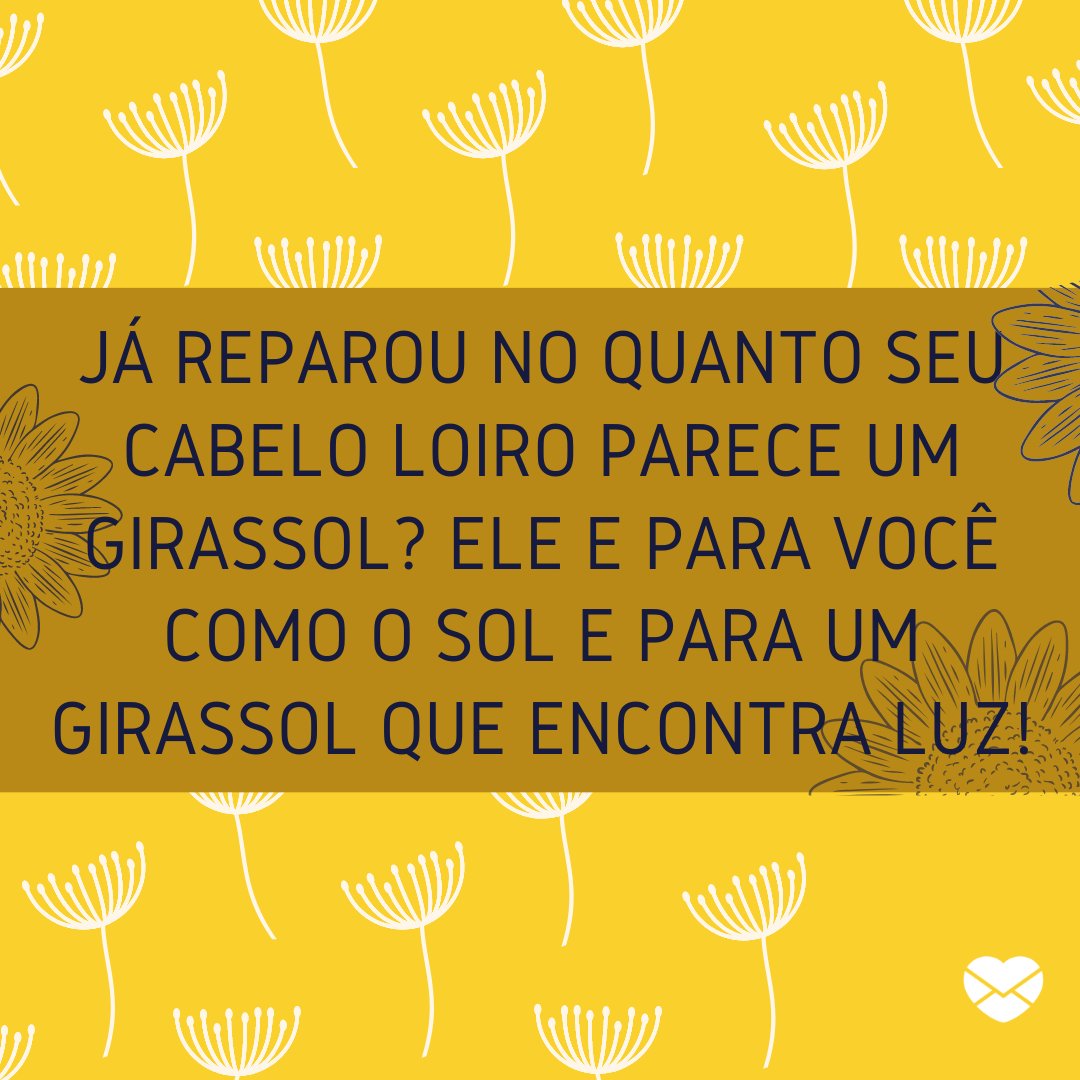 'Já reparou no quanto seu cabelo loiro parece um girassol? Ele é para você como o sol é para um girassol que encontra luz!' - Frases para enaltecer a beleza das mulheres de cabelos loiros.