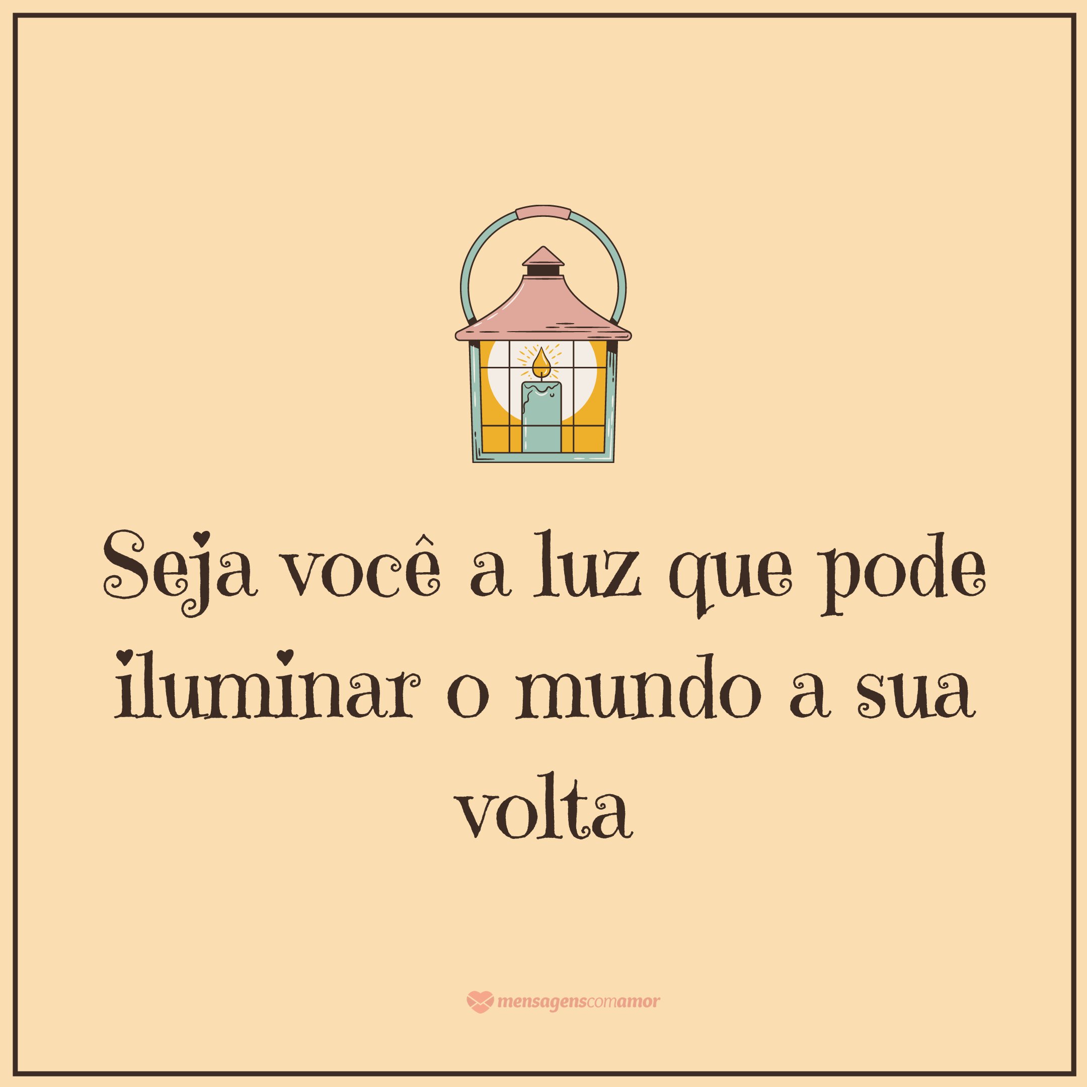 'Seja você a luz que pode iluminar o mundo a sua volta' - Bom dia, meu amor...