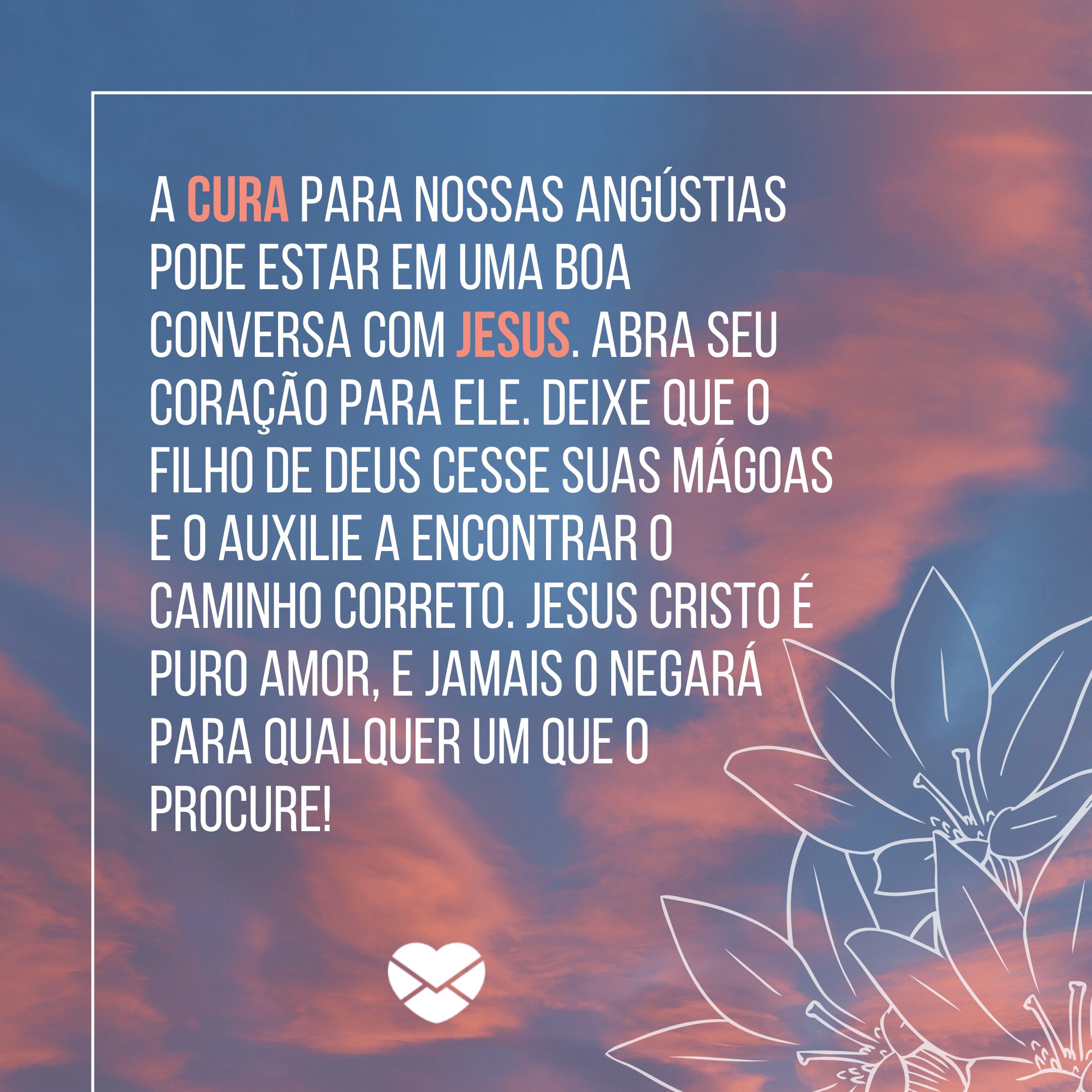 Mensagens com Amor - Canva 'A cura para nossas angústias pode estar em uma boa conversa com Jesus. Abra seu coração para ele. Deixe que o filho de Deus cesse suas mágoas e o auxilie a encontrar o caminho correto. Jesus Cristo é puro amor, e jamais o negará para qualquer um que o procure!' - Poemas Cristãos