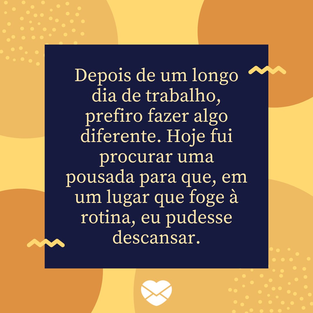 'Depois de um longo dia de trabalho, prefiro fazer algo diferente. Hoje fui procurar uma pousada para que, em um lugar que foge à rotina, eu pudesse descansar.' - Frases de descanso na pousada.