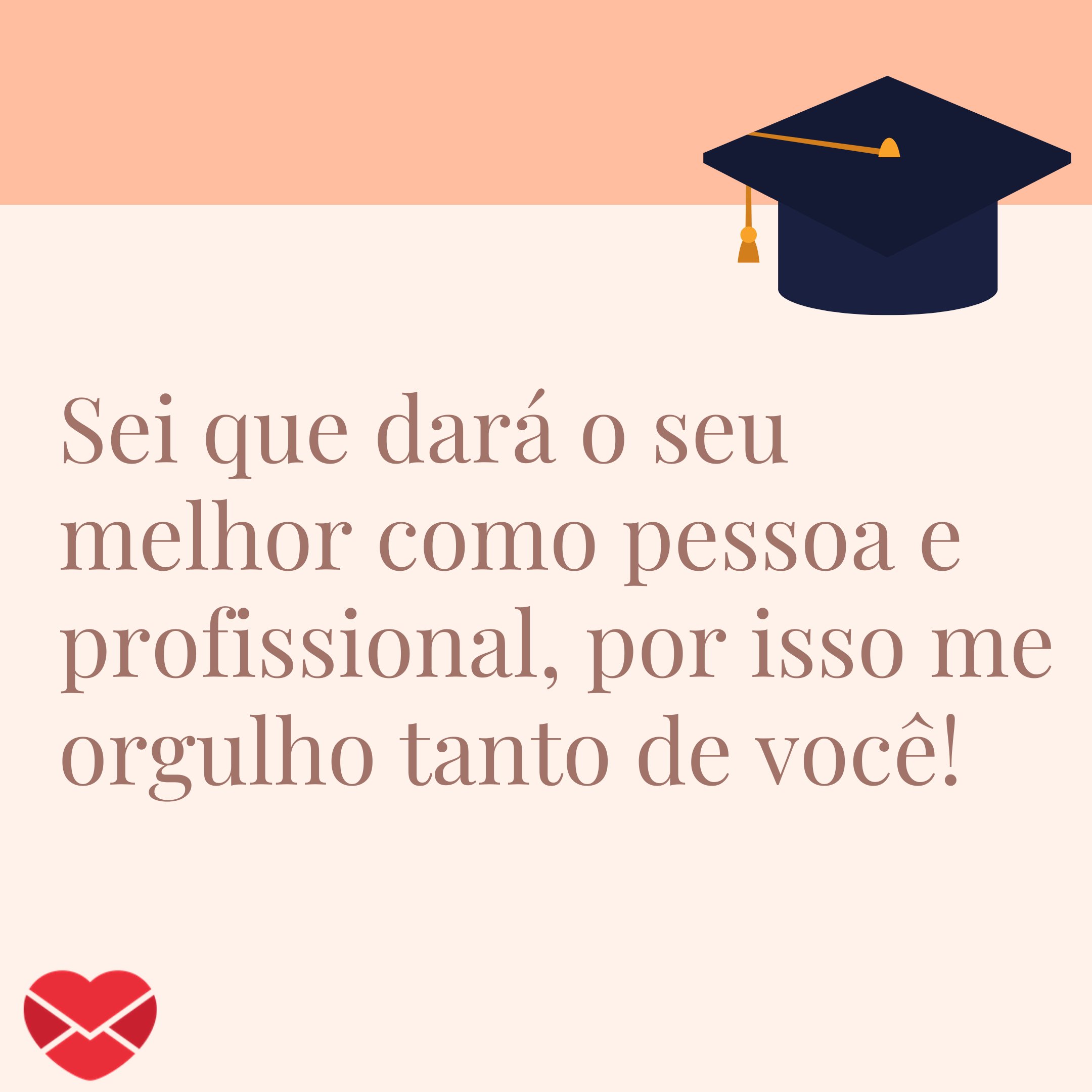 'Sei que dará o seu melhor como pessoa e profissional, por isso me orgulho tanto de você! '-Mensagem de Parabéns para quem vai se formar em Letras - Língua Portuguesa.