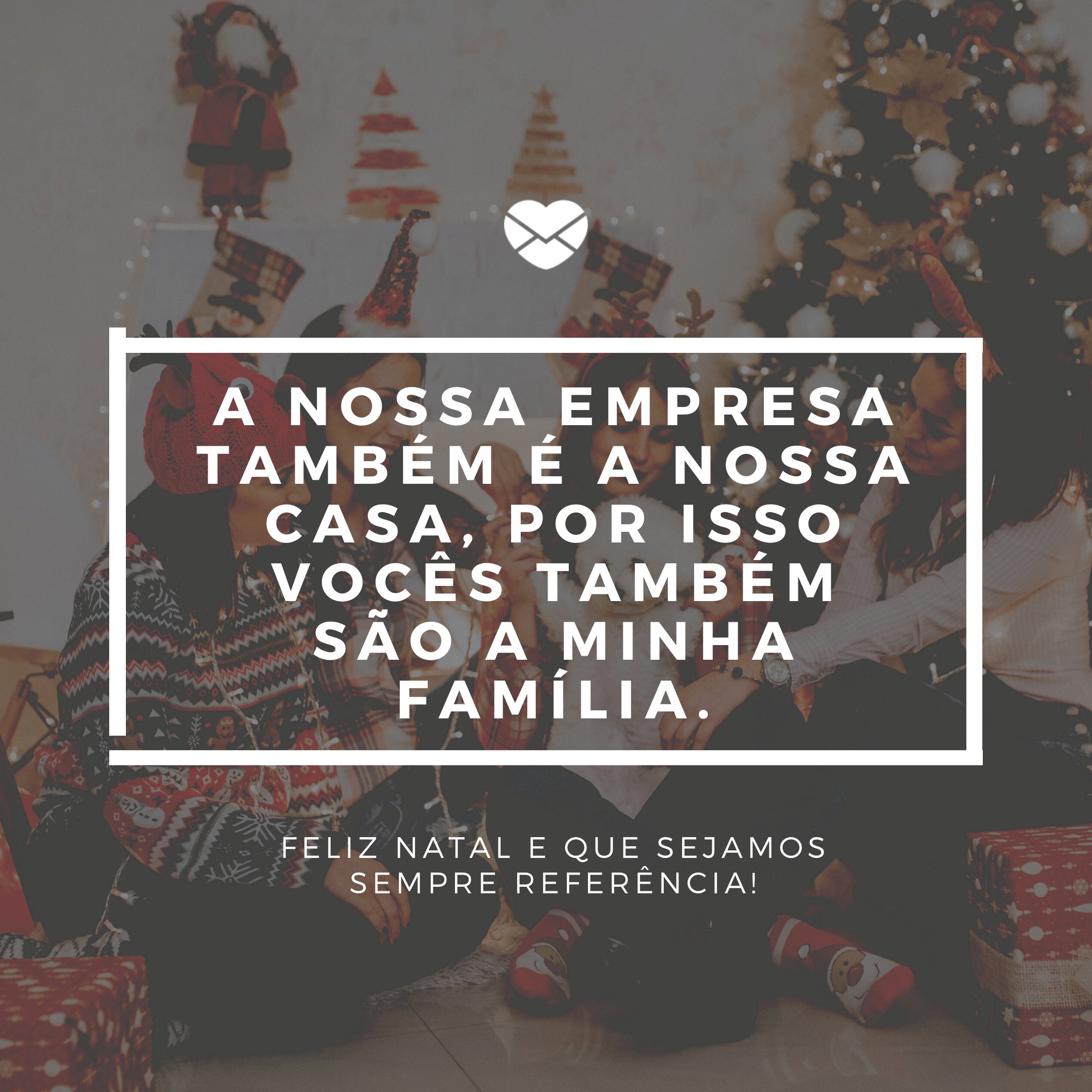 'A nossa empresa também é a nossa casa, por isso vocês também são a minha família. Feliz Natal e que sejamos sempre referência!' - Mensagens de Natal para ambiente de trabalho