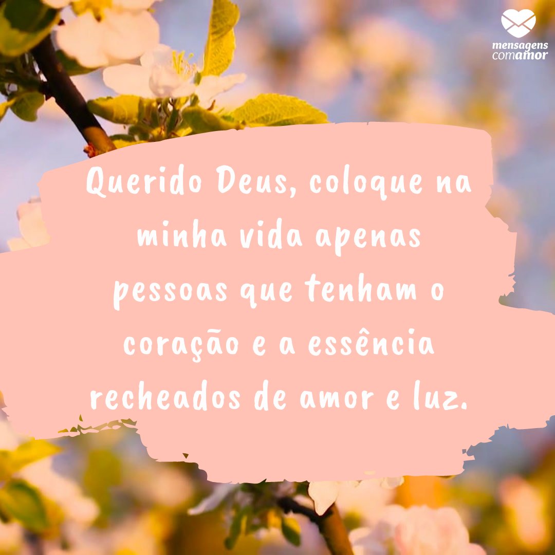 'Querido Deus, coloque na minha vida apenas pessoas que tenham o coração e a essência recheados de amor e luz. ' -  Orações de Amor