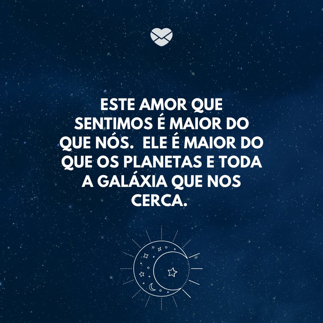 'Este amor que sentimos é maior do que nós. Ele é maior do que os planetas e toda a galáxia que nos cerca.' -Declarações para o Dia dos Namorados