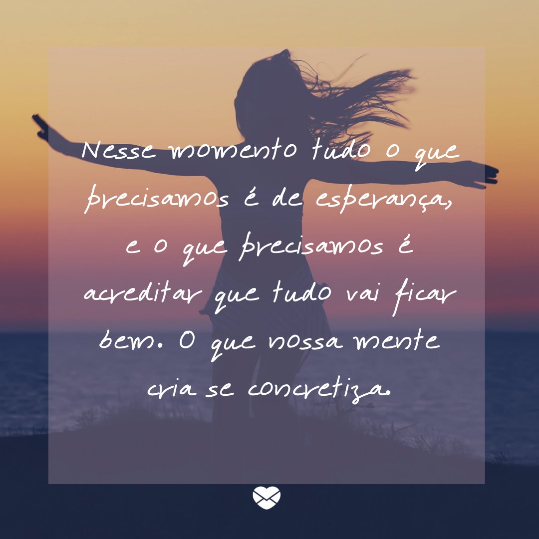 'Nesse momento tudo o que precisamos é de esperança, e o que precisamos é acreditar que tudo vai ficar bem. O que nossa mente cria se concretiza.' - Mensagens musicais de esperança.