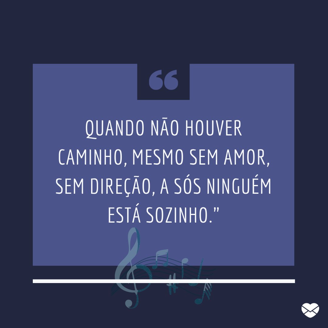 'Quando não houver caminho, mesmo sem amor, sem direção, a sós ninguém está sozinho.'- Mensagens musicais de esperança.