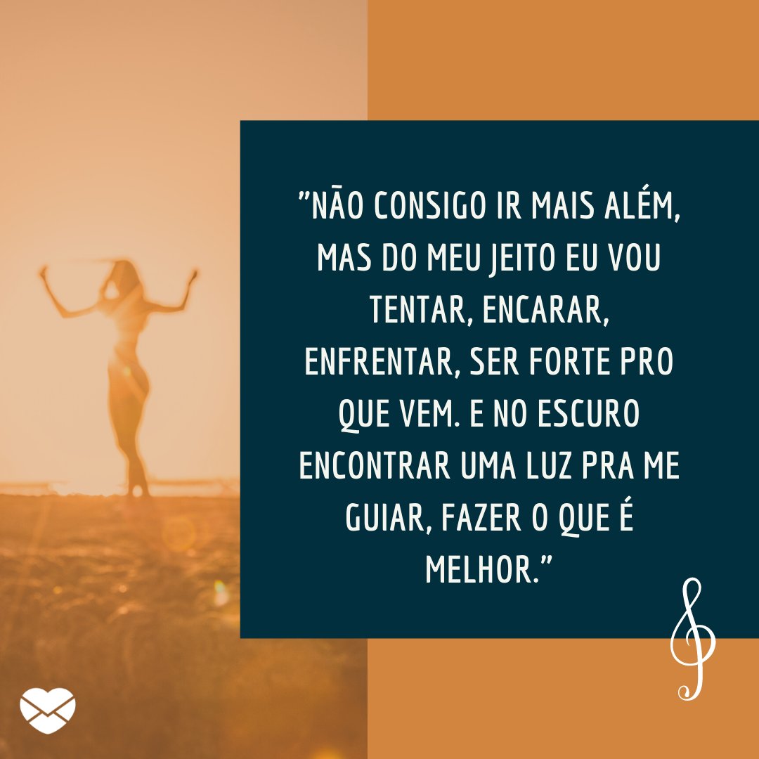 'Não consigo ir mais além, mas do meu jeito eu vou tentar, encarar, enfrentar, ser forte pro que vem. E no escuro encontrar uma luz pra me guiar, fazer o que é melhor.' -Mensagens musicais de esperança.