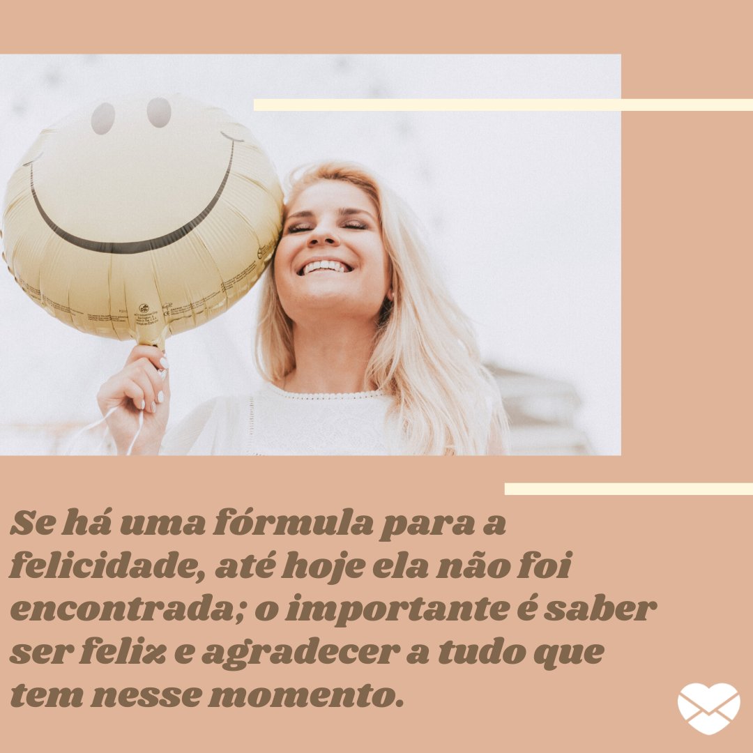 'Se há uma fórmula para a felicidade, até hoje ela não foi encontrada; o importante é saber ser feliz e agradecer a tudo que tem nesse momento.'- Mensagens musicais de felicidade.