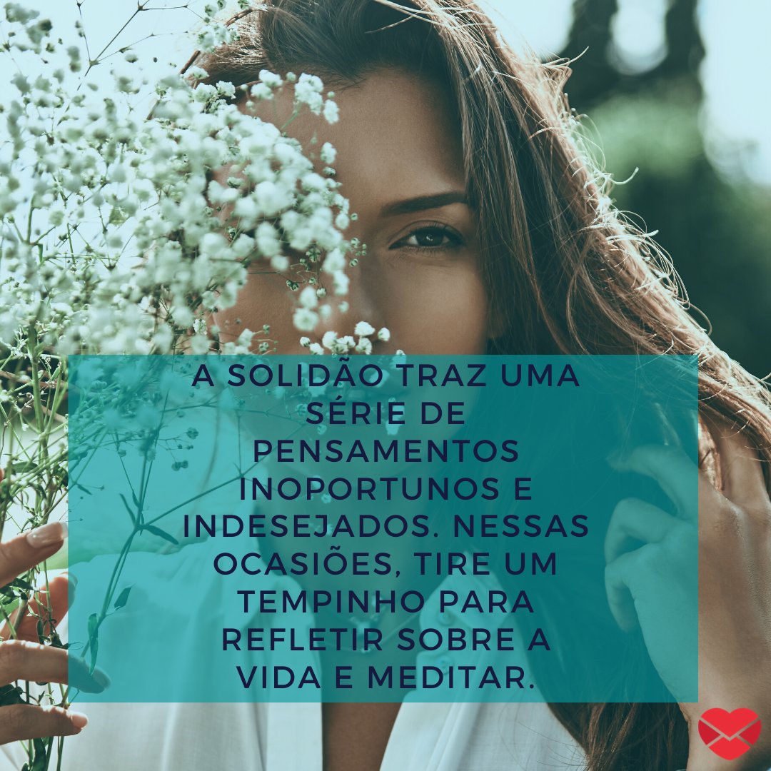 “A solidão traz uma série de pensamentos inoportunos e indesejados. Nessas ocasiões, tire um tempinho para refletir sobre a vida e meditar.”- Mensagens musicais sobre a solidão.