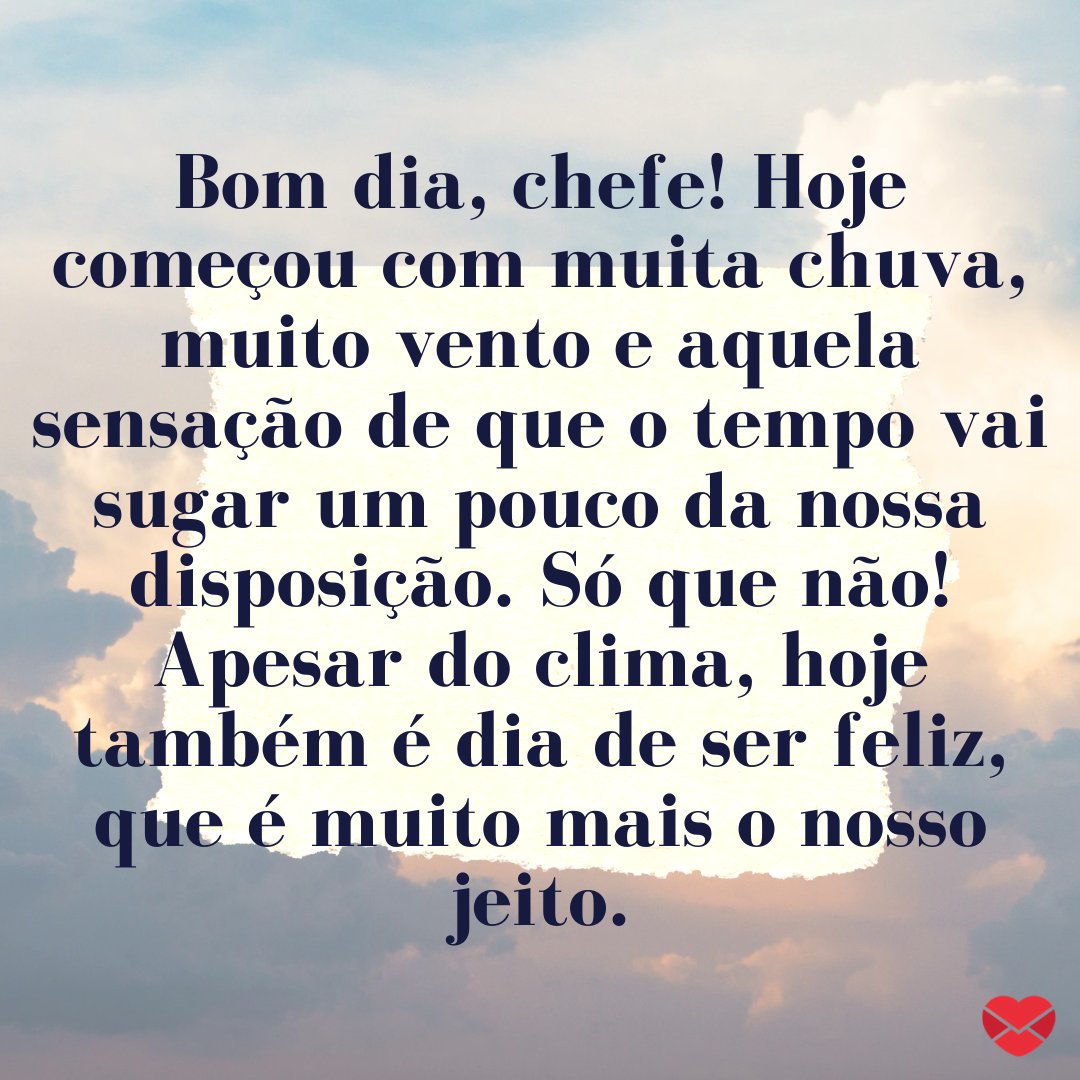 'Bom dia, chefe! Hoje começou com muita chuva, muito vento e aquela sensação de que o tempo vai sugar um pouco da nossa disposição. Só que não! Apesar do clima, hoje também é dia de ser feliz, que é muito mais o nosso jeito.' - Mensagem de Bom dia, chefe.