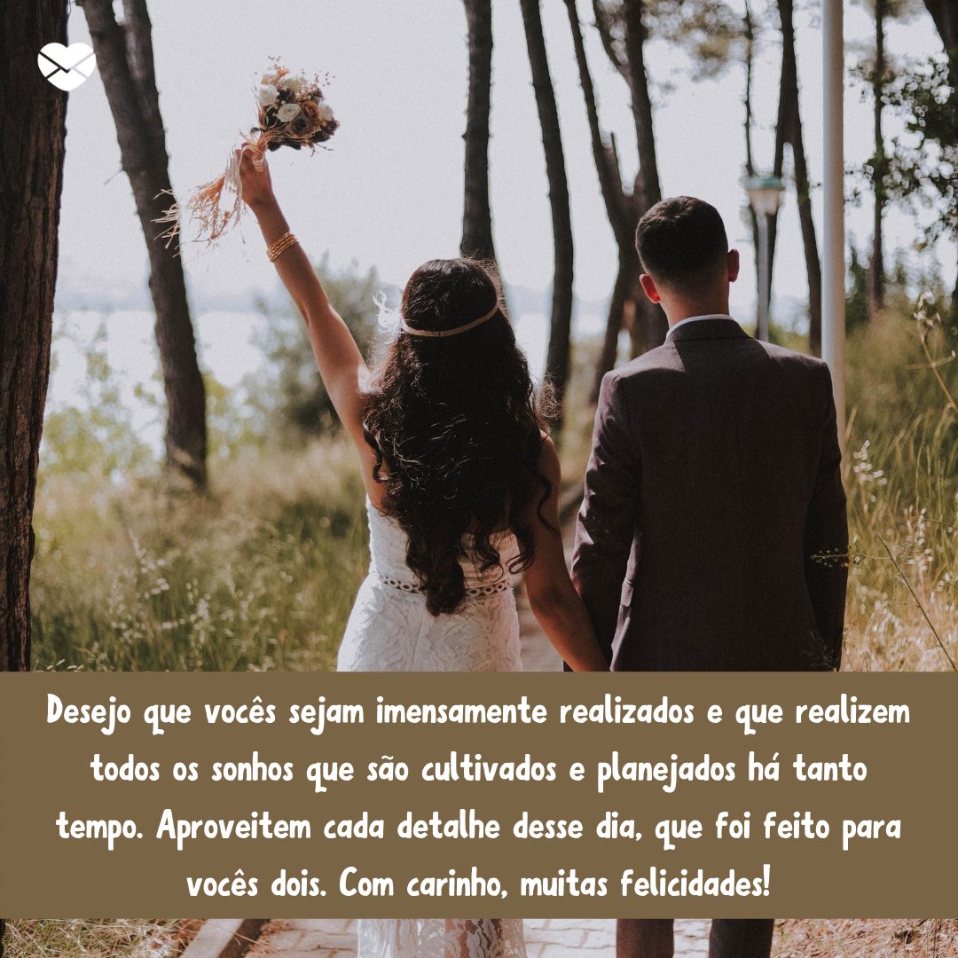 'Desejo que vocês sejam imensamente realizados e que realizem todos os sonhos que são cultivados e planejados há tanto tempo. Aproveitem cada detalhe desse dia, que foi feito para vocês dois. Com carinho, muitas felicidades!' - Mensagens para Casamentos