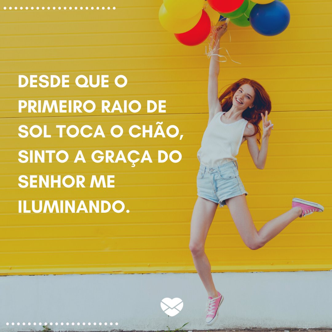 'Desde que o primeiro raio de sol toca o chão, sinto a graça do Senhor me iluminando. ' -Frases de bom dia de Deus