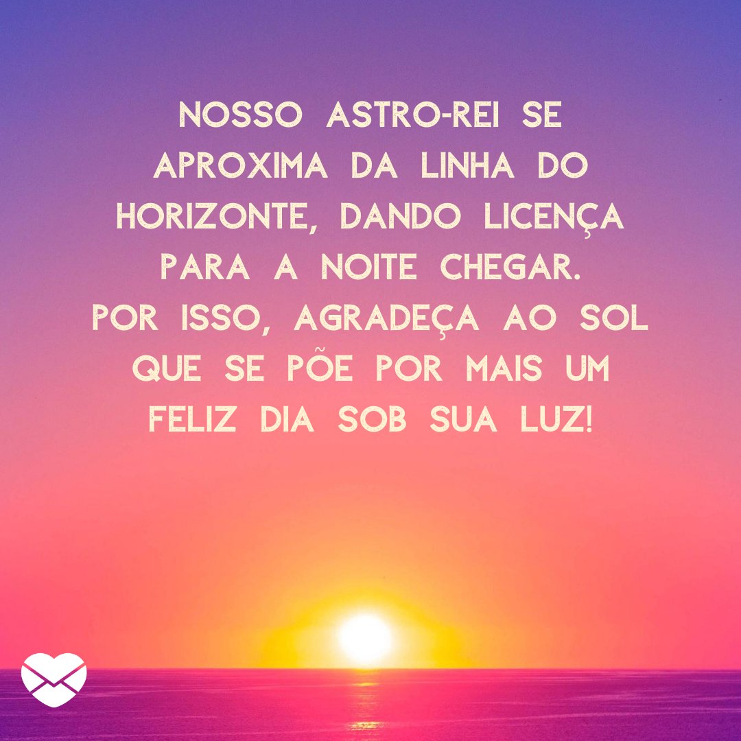 'Nosso Astro-rei se aproxima da linha do horizonte, dando licença para a noite chegar. Por isso, agradeça ao Sol que se põe por mais um feliz dia sob sua luz!' - Frases de gratidão pelo pôr do Sol