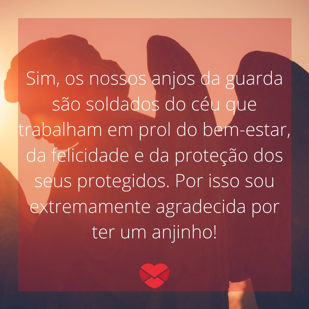 'Sim, os nossos anjos da guarda são soldados do céu que trabalham em prol do bem-estar, da felicidade e da proteção dos seus protegidos. Por isso sou extremamente agradecida por ter um anjinho!' - Mensagens de agradecimento ao Anjo da Guarda.