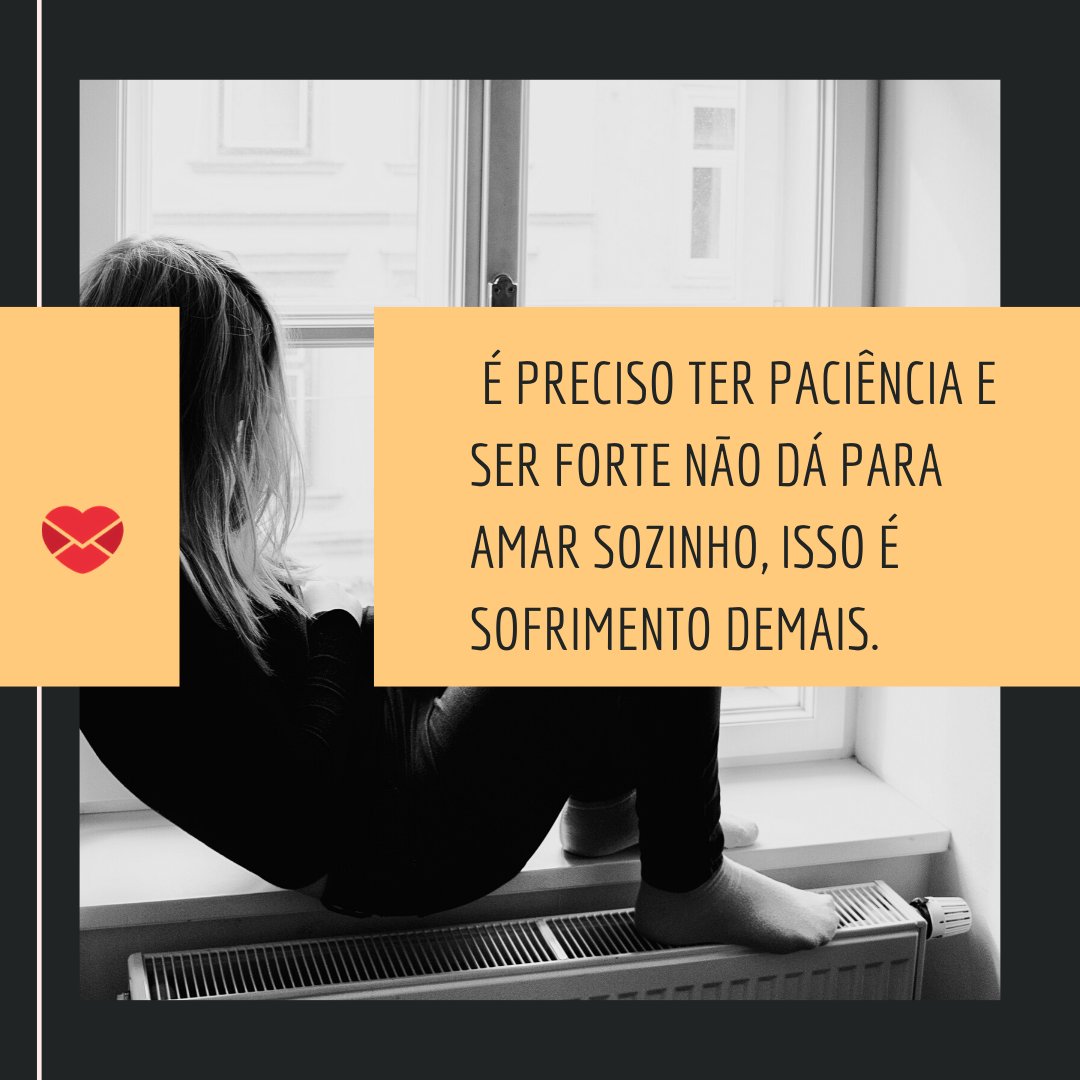 ' É preciso ter paciência e ser forte Não dá para amar sozinho, isso é sofrimento demais.' - Mensagens musicais para términos.