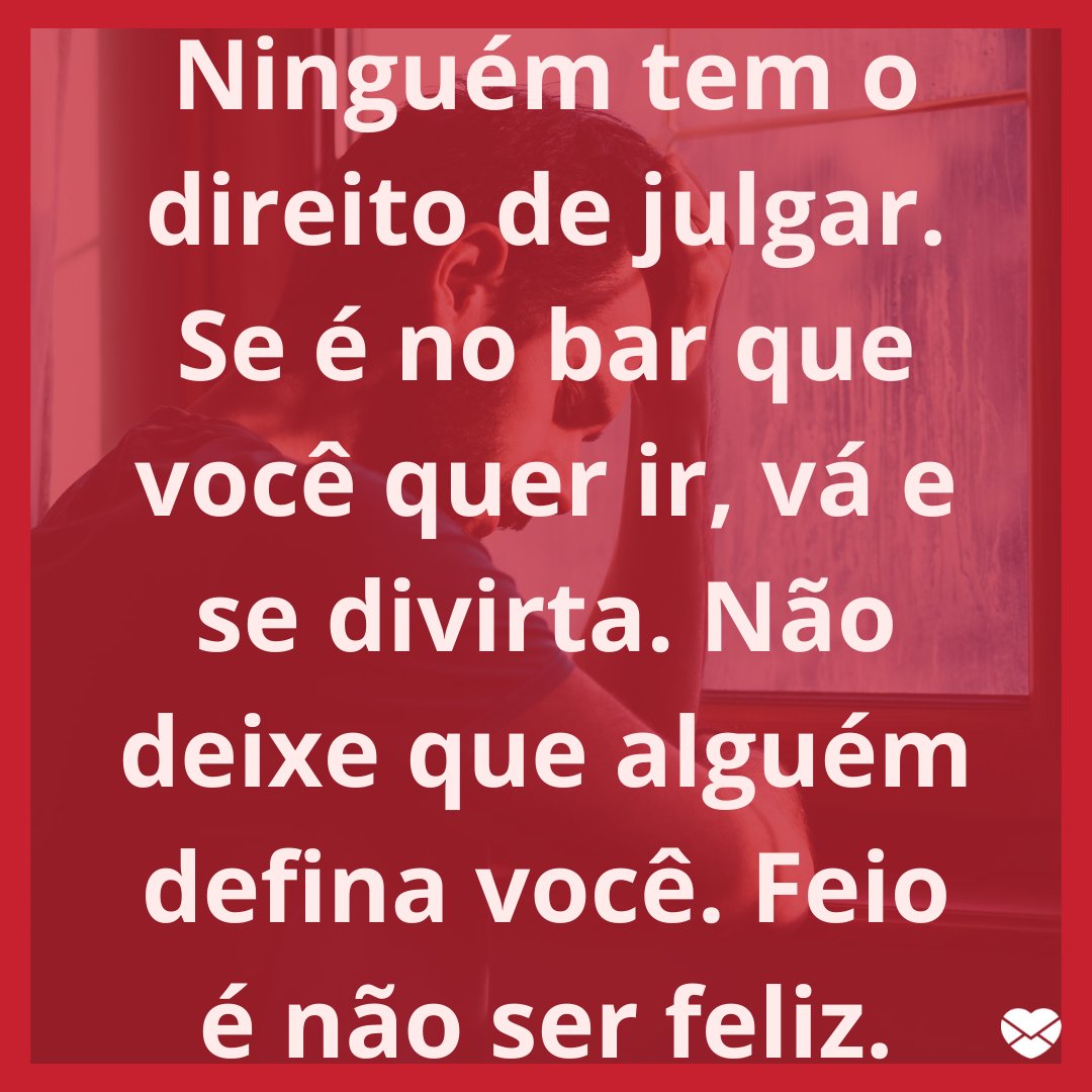 'Ninguém tem o direito de julgar. Se é no bar que você quer ir, vá e se divirta. Não deixe que alguém defina você. Feio é não ser feliz.' - Mensagens musicais para términos.