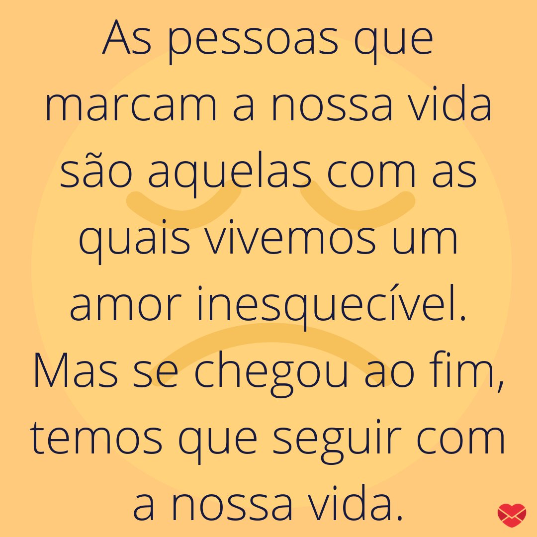 'As pessoas que marcam a nossa vida são aquelas com as quais vivemos um amor inesquecível. Mas se chegou ao fim, temos que seguir com a nossa vida.' - Mensagens musicais para términos.