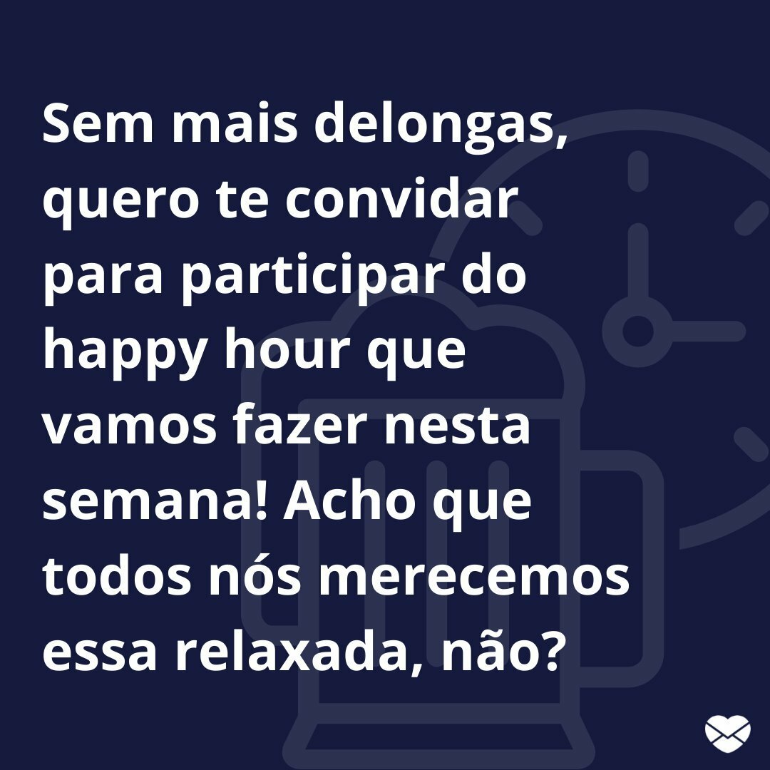 'Sem mais delongas, quero te convidar para participar do happy hour que vamos fazer nesta semana! Acho que todos nós merecemos essa relaxada, não?' - Mensagens de convite de happy hour para o chefe.