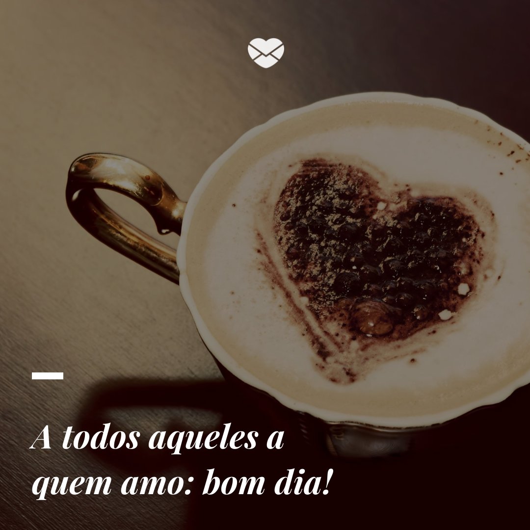 'A todos aqueles a quem amo: bom dia! ' -Mensagem de bom dia com fé