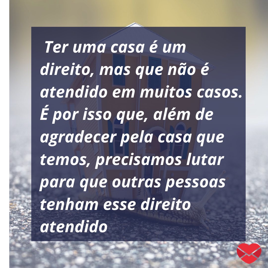 ' Ter uma casa é um direito, mas que não é atendido em muitos casos. É por isso que, além de agradecer pela casa que temos, precisamos lutar para que outras pessoas tenham esse direito atendido.' - Mensagens musicais para a família.