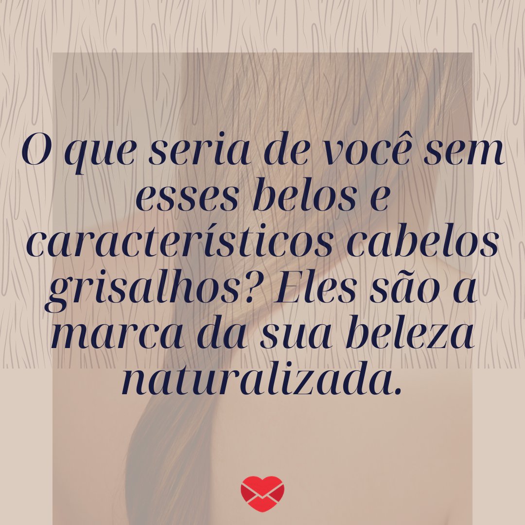 'O que seria de você sem esses belos e característicos cabelos grisalhos? Eles são a marca da sua beleza naturalizada.' -  Frases para enaltecer a beleza das mulheres de cabelos grisalhos.