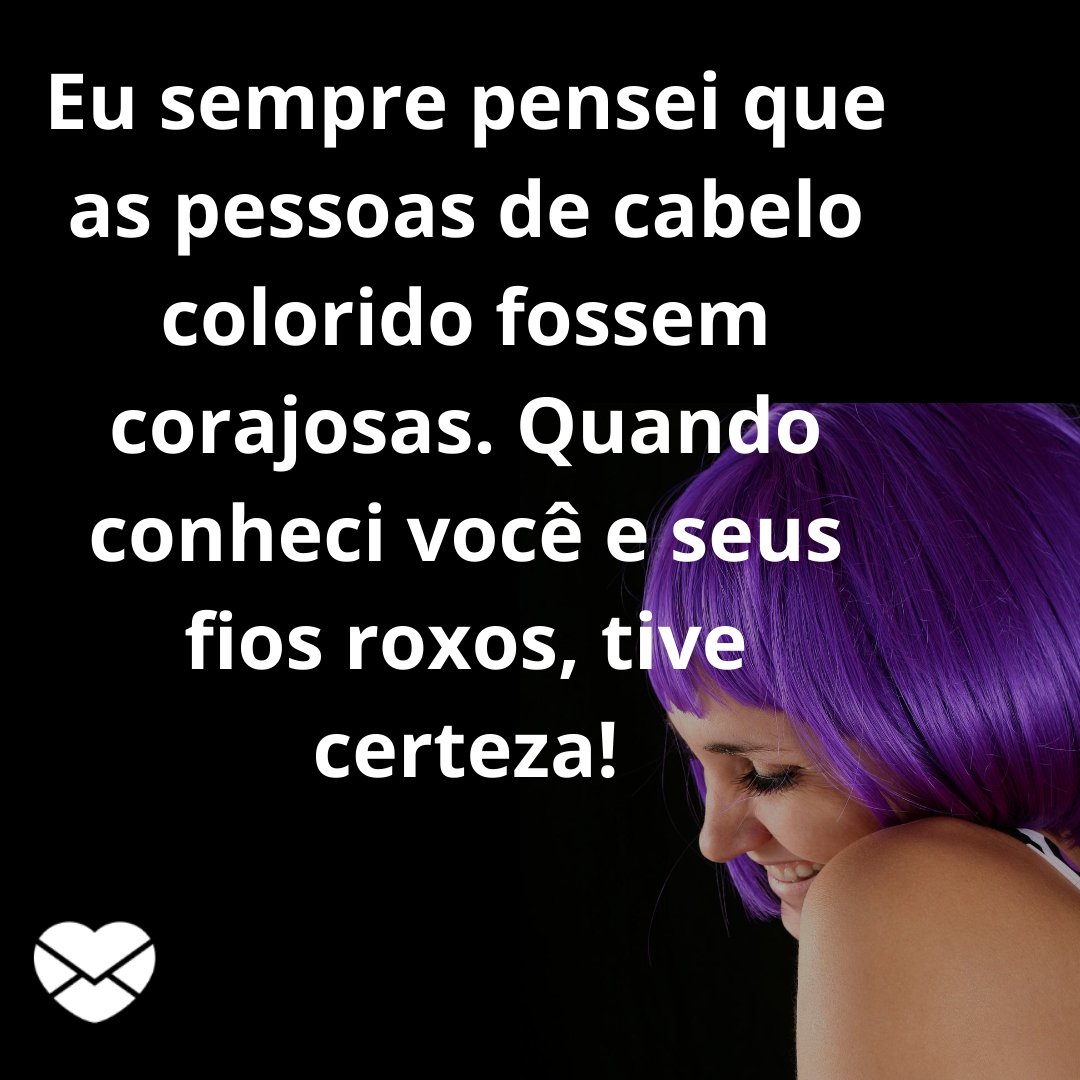 'Eu sempre pensei que as pessoas de cabelo colorido fossem corajosas. Quando conheci você e seus fios roxos, tive certeza!' - Frases para enaltecer a beleza das mulheres de cabelos roxos.