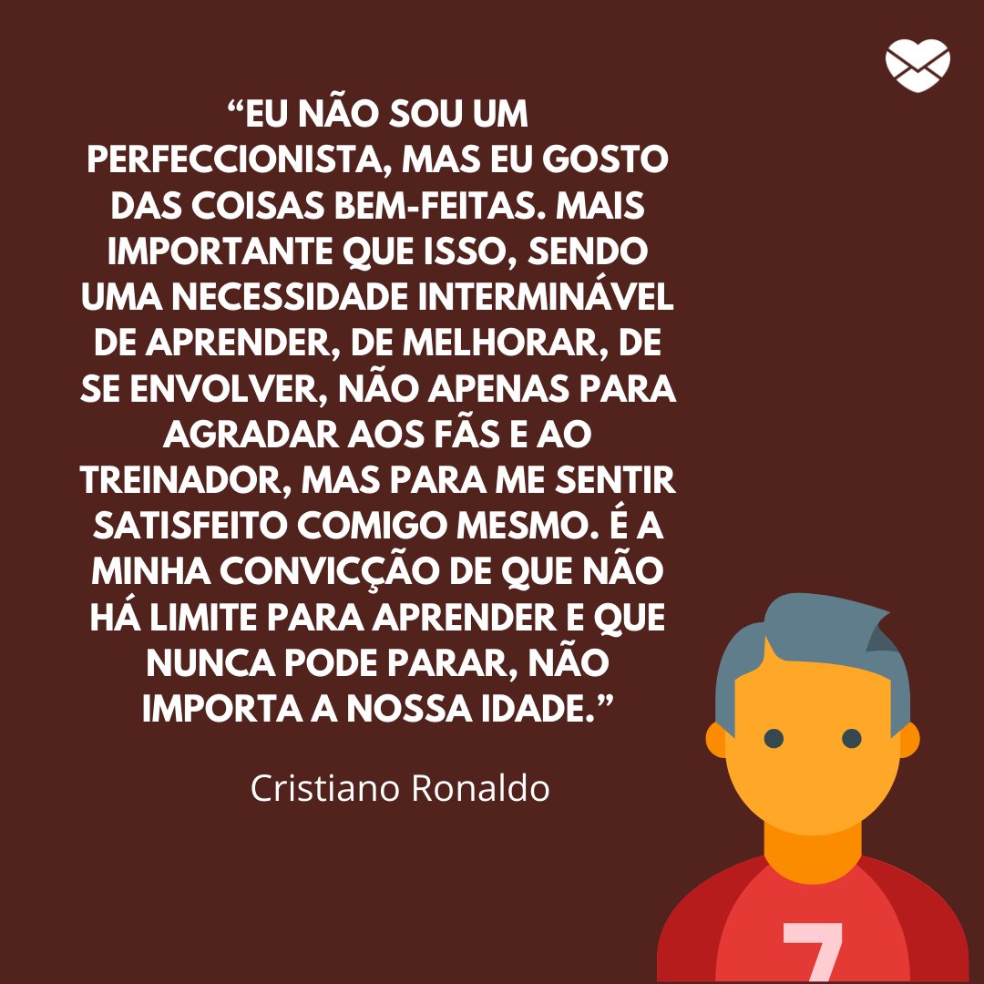 '“Eu não sou um perfeccionista, mas eu gosto das coisas bem-feitas. Mais importante que isso, sendo uma necessidade interminável de aprender, de melhorar, de se envolver, não apenas para agradar aos fãs e ao treinador, mas para me sentir satisfeito comigo mesmo.' - Frases marcantes do futebol