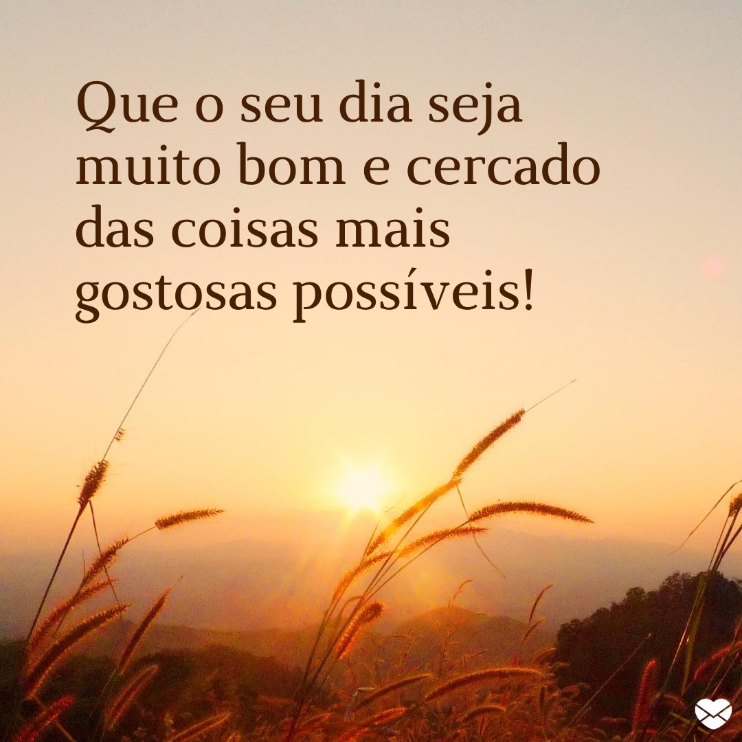 'Que o seu dia seja muito bom e cercado das coisas mais gostosas possíveis.' - Imagens de Bom Dia amor