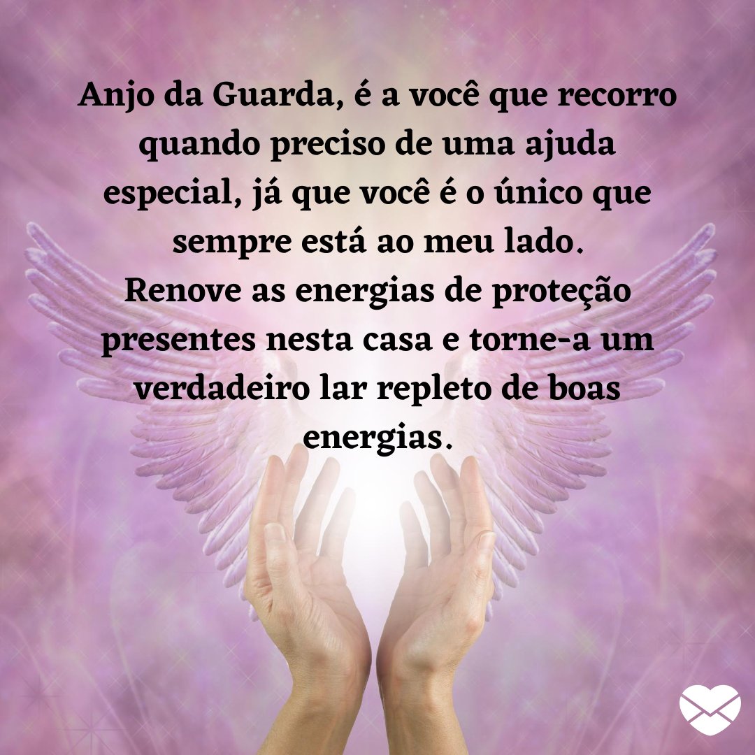 'Anjo da Guarda, é a você que recorro quando preciso de uma ajuda especial, já que você é o único que sempre está ao meu lado. Renove as energias de proteção presentes nesta casa e torne-a um verdadeiro lar repleto de boas energias. ' - Mensagens para o Anjo da Guarda proteger a sua casa