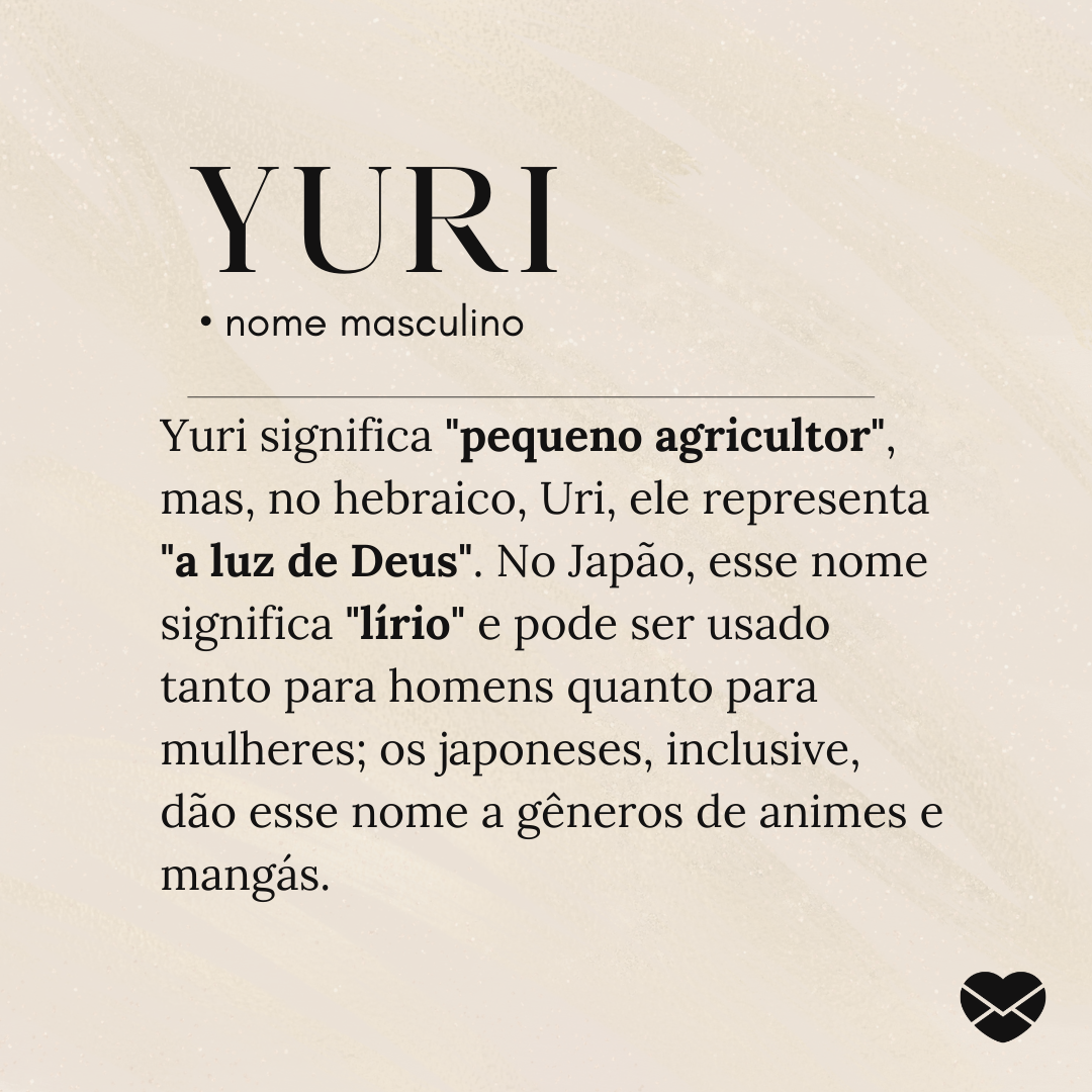 'Yuri significa 'pequeno agricultor', mas, no hebraico, Uri, ele representa 'a luz de Deus'. No Japão, esse nome significa 'lírio' e pode ser usado tanto para homens quanto para mulheres; os japoneses, inclusive, dão esse nome a gêneros de animes e mangás.'- Significado do nome Yuri