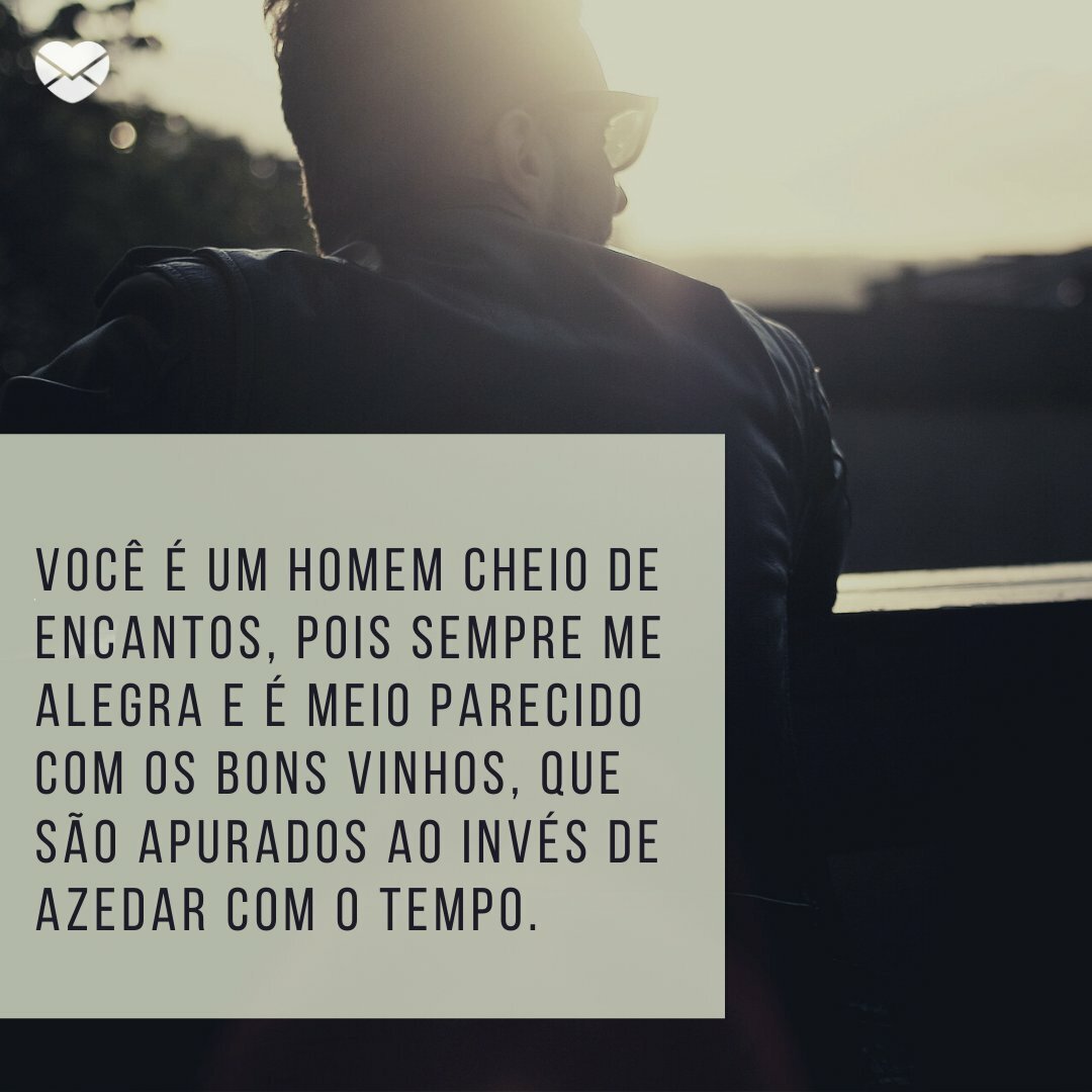 'Você é um homem cheio de encantos, pois sempre me alegra e é meio parecido com os bons vinhos, que são apurados ao invés de azedar com o tempo.' -Frases para eles