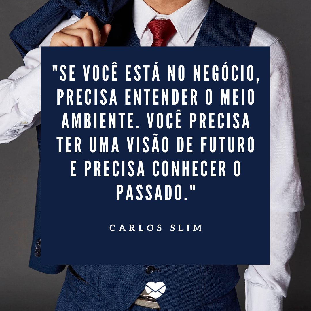 ''Se você está no negócio, precisa entender o meio ambiente. Você precisa ter uma visão de futuro e precisa conhecer o passado.'' - Frases de grandes administradores para incentivar os pequenos e médios empresários