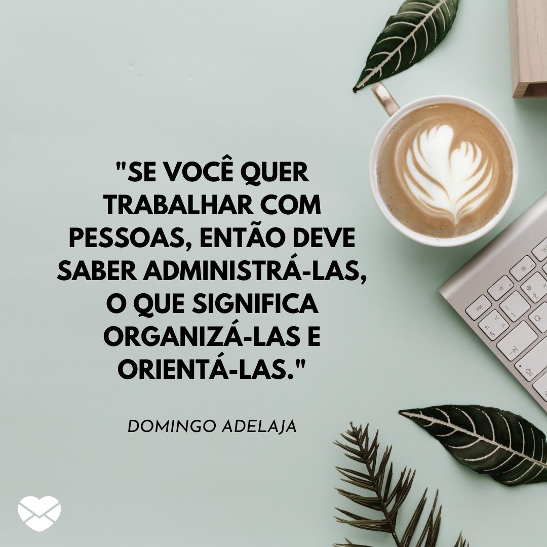 ''Se você quer trabalhar com pessoas, então deve saber administrá-las, o que significa organizá-las e orientá-las.'' - Frases de grandes administradores para incentivar os pequenos e médios empresários