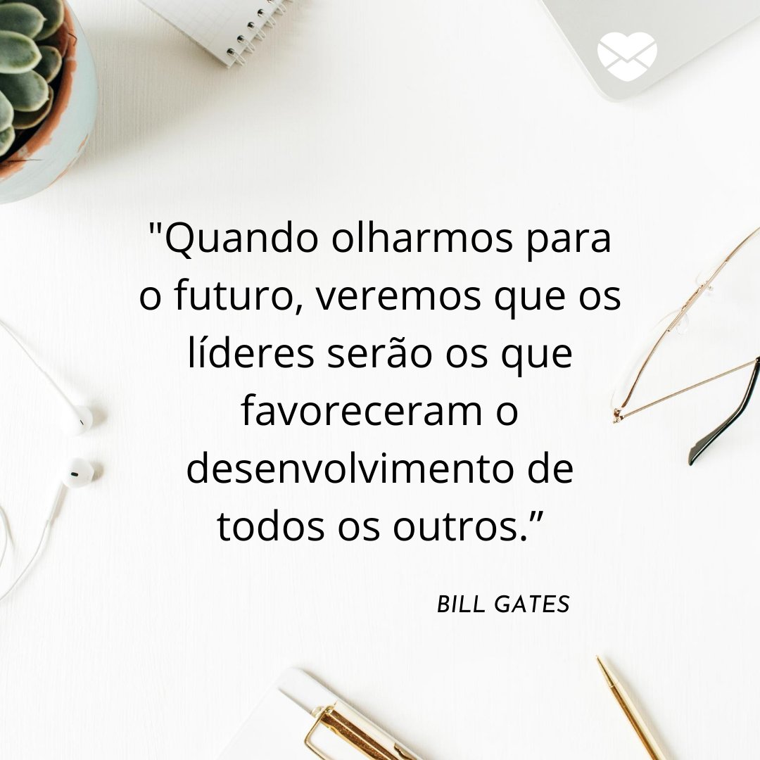 ''Quando olharmos para o futuro, veremos que os líderes serão os que favoreceram o desenvolvimento de todos os outros.”' -  Frases de grandes administradores para incentivar os pequenos e médios empresários