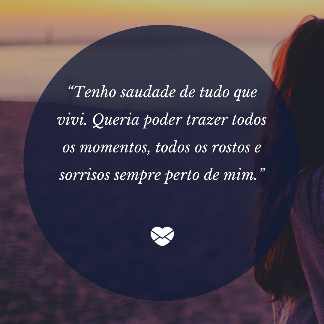 “Tenho saudade de tudo que vivi. Queria poder trazer todos os momentos, todos os rostos e sorrisos sempre perto de mim.” - 11 valiosas reflexões sobre a saudade