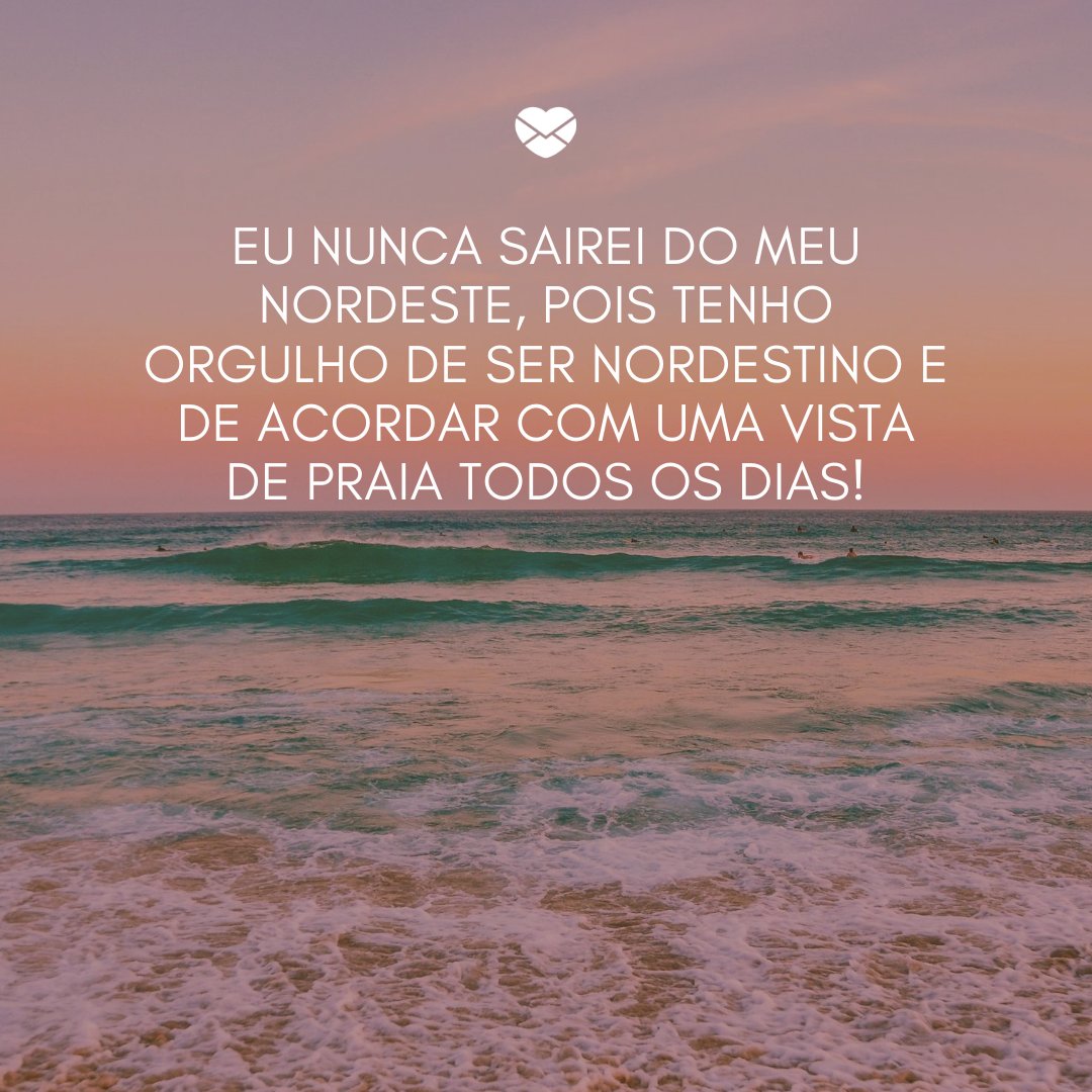Mensagens Com Amor/Canva 'Eu nunca sairei do meu Nordeste, pois tenho orgulho de ser nordestino e de acordar com uma vista de praia todos os dias!' -Frases de um Nordestino Orgulhoso
