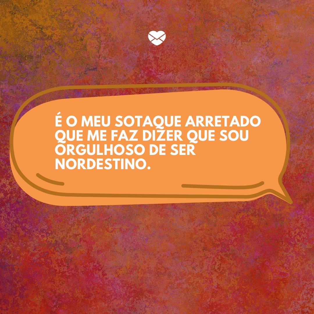 'É o meu sotaque arretado que me faz dizer que sou orgulhoso de ser nordestino.' -Frases de um Nordestino Orgulhoso