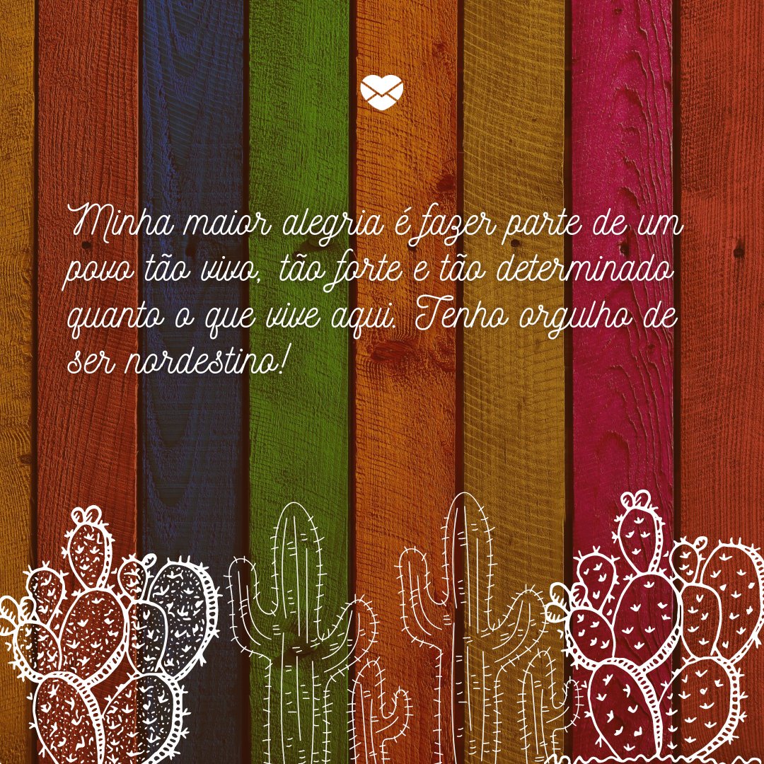 Mensagens Com Amor/Canva 'Minha maior alegria é fazer parte de um povo tão vivo, tão forte e tão determinado quanto o que vive aqui. Tenho orgulho de ser nordestino!' -Frases de um Nordestino Orgulhoso