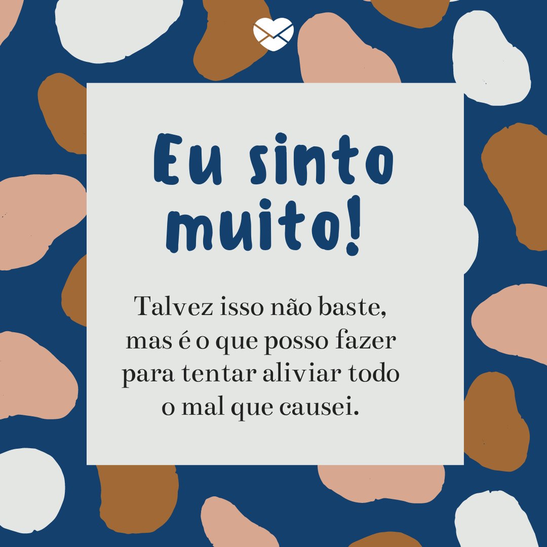 'Eu sinto muito! Talvez isso não baste, mas é o que posso fazer para tentar aliviar todo o mal que causei.'  - Mensagens de Desculpas