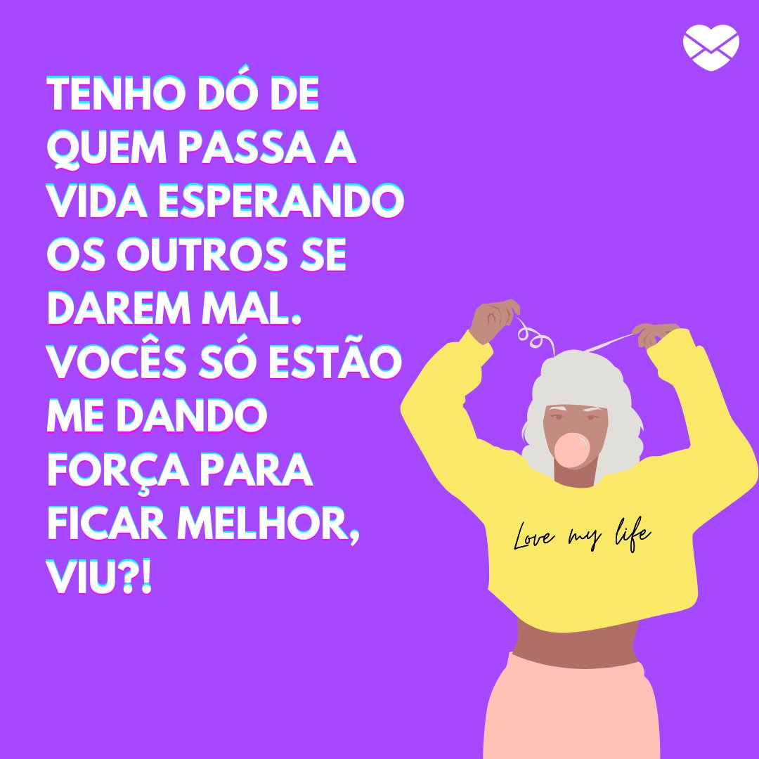 'Tenho dó de quem passa a vida esperando os outros se darem mal. Vocês só estão me dando força para ficar melhor, viu?!' - Frases Indiretas