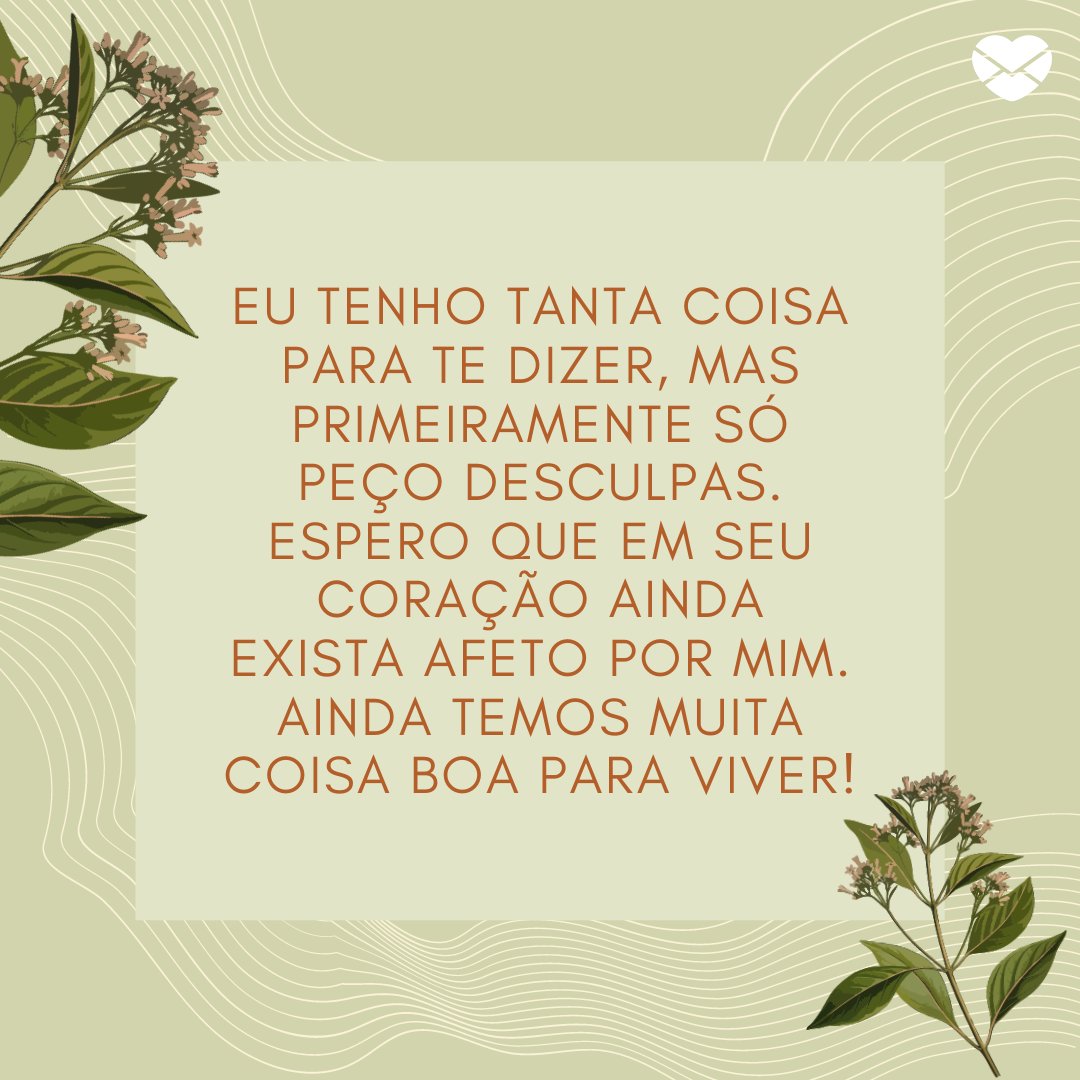 'Eu tenho tanta coisa para te dizer, mas primeiramente só peço desculpas. Espero que em seu coração ainda exista afeto por mim. Ainda temos muita coisa boa para viver! ' - Frases de Desculpas II