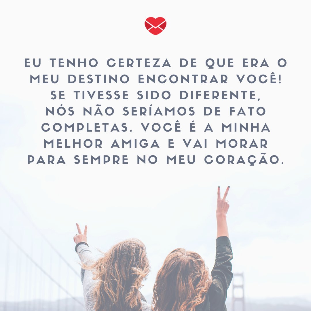 ' Eu tenho certeza de que era o meu destino encontrar você! Se tivesse sido diferente, nós não seríamos de fato completas. Você é a minha melhor amiga e vai morar para sempre no meu coração.' - Mensagens de amor para melhor amiga